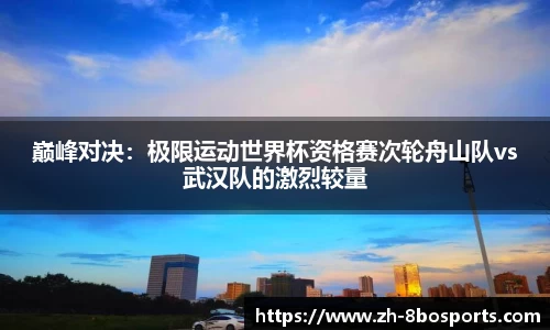 巅峰对决：极限运动世界杯资格赛次轮舟山队vs武汉队的激烈较量