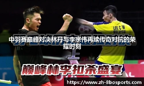 中羽赛巅峰对决林丹与李宗伟再续传奇对抗的荣耀时刻